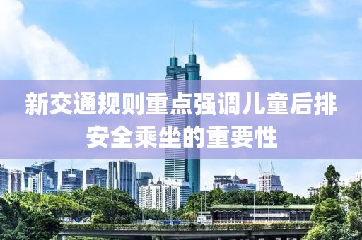 新交通規(guī)則重點(diǎn)強(qiáng)調(diào)兒童后排安全乘坐的重要性