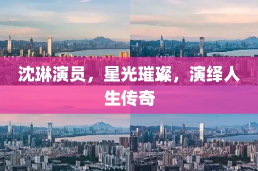 沈琳演員，星光璀璨，演繹人生傳奇