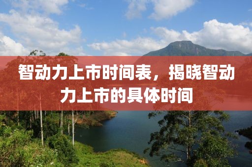 智動力上市時(shí)間表，揭曉智動力上市的具體時(shí)間