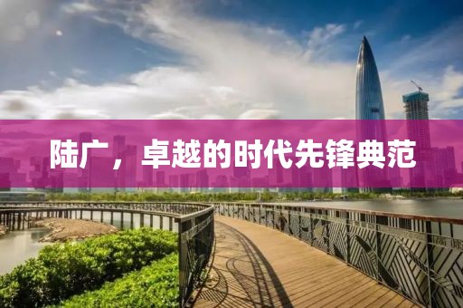 陸廣，卓越的時(shí)代先鋒典范