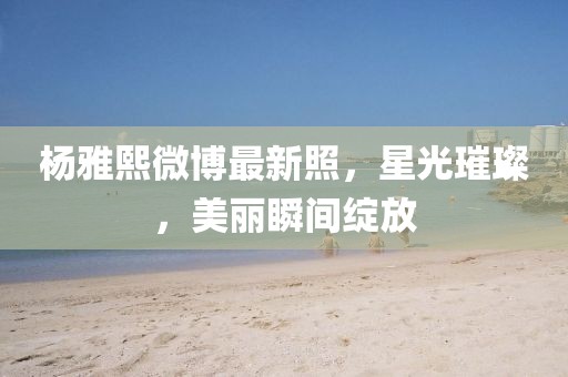 楊雅熙微博最新照，星光璀璨，美麗瞬間綻放