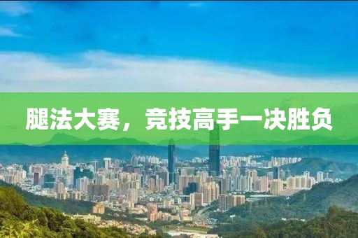 腿法大賽，競技高手一決勝負(fù)