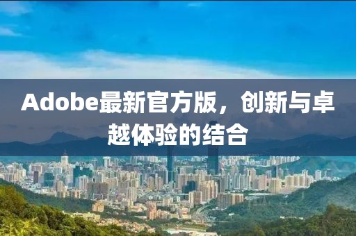 Adobe最新官方版，創(chuàng)新與卓越體驗(yàn)的結(jié)合