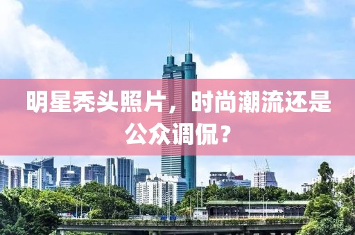 明星禿頭照片，時(shí)尚潮流還是公眾調(diào)侃？