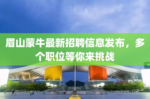 眉山蒙牛最新招聘信息發(fā)布，多個(gè)職位等你來(lái)挑戰(zhàn)