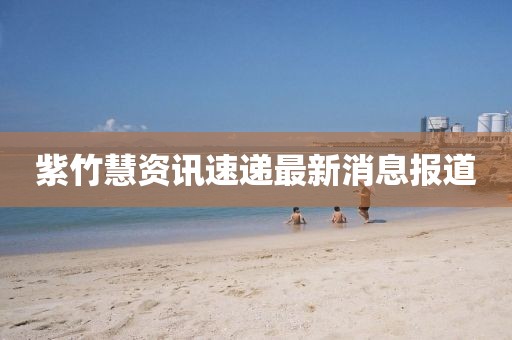 紫竹慧資訊速遞最新消息報(bào)道