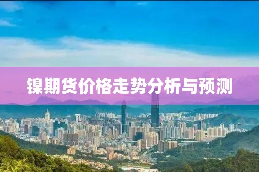 鎳期貨價(jià)格走勢分析與預(yù)測