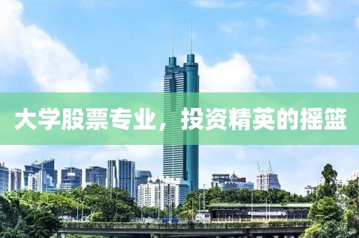 大學(xué)股票專業(yè)，投資精英的搖籃
