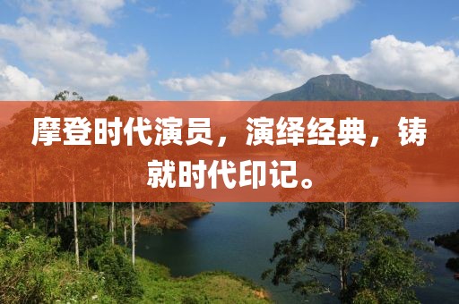 摩登時代演員，演繹經(jīng)典，鑄就時代印記。