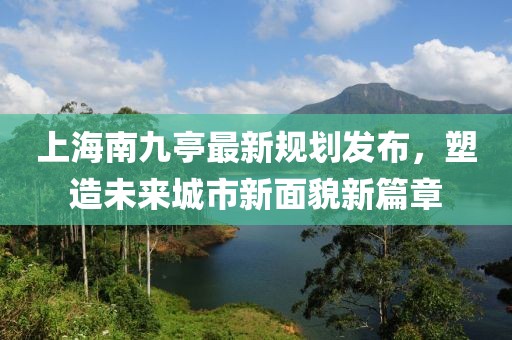 上海南九亭最新規(guī)劃發(fā)布，塑造未來(lái)城市新面貌新篇章