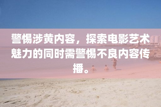 警惕涉黃內(nèi)容，探索電影藝術(shù)魅力的同時(shí)需警惕不良內(nèi)容傳播。