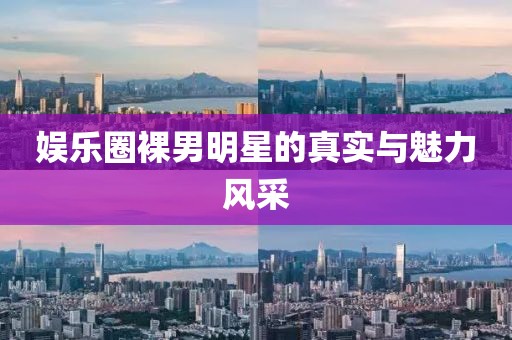 娛樂圈裸男明星的真實(shí)與魅力風(fēng)采