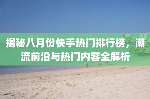 揭秘八月份快手熱門排行榜，潮流前沿與熱門內(nèi)容全解析