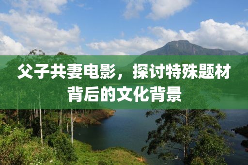 父子共妻電影，探討特殊題材背后的文化背景