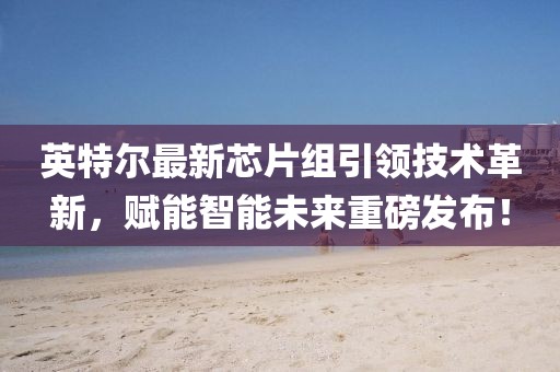 英特爾最新芯片組引領(lǐng)技術(shù)革新，賦能智能未來重磅發(fā)布！