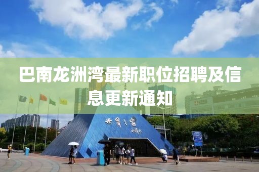 巴南龍洲灣最新職位招聘及信息更新通知