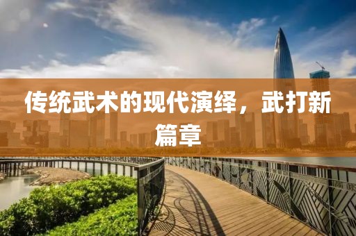 傳統(tǒng)武術(shù)的現(xiàn)代演繹，武打新篇章