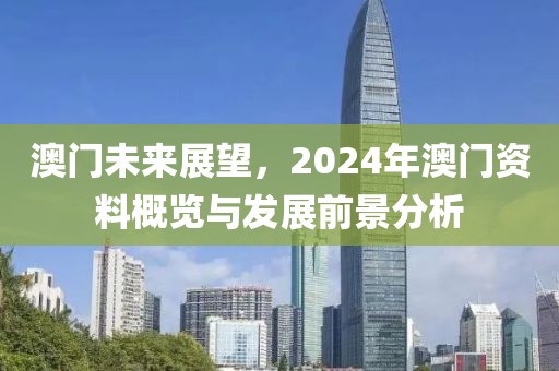 澳門(mén)未來(lái)展望，2024年澳門(mén)資料概覽與發(fā)展前景分析
