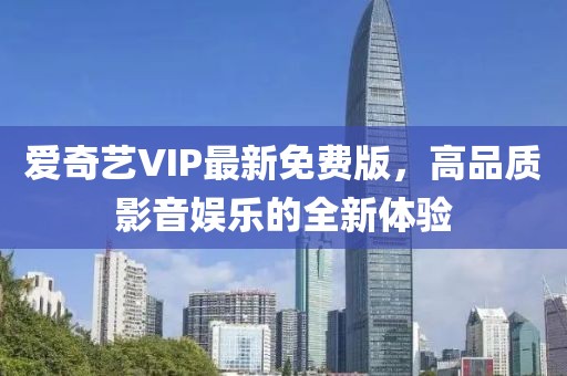 愛奇藝VIP最新免費版，高品質影音娛樂的全新體驗