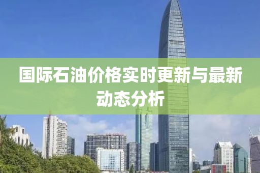 國(guó)際石油價(jià)格實(shí)時(shí)更新與最新動(dòng)態(tài)分析