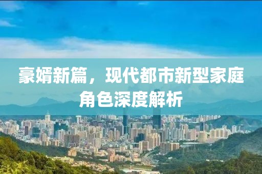豪婿新篇，現(xiàn)代都市新型家庭角色深度解析