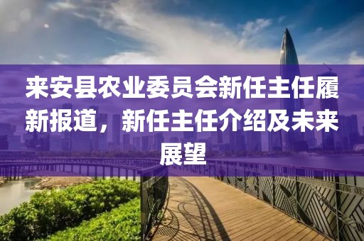 來安縣農(nóng)業(yè)委員會新任主任履新報道，新任主任介紹及未來展望