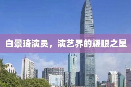 白景琦演員，演藝界的耀眼之星