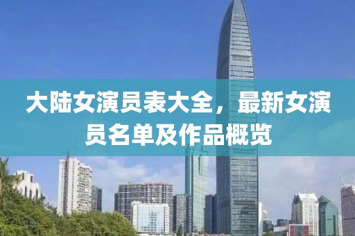 大陸女演員表大全，最新女演員名單及作品概覽
