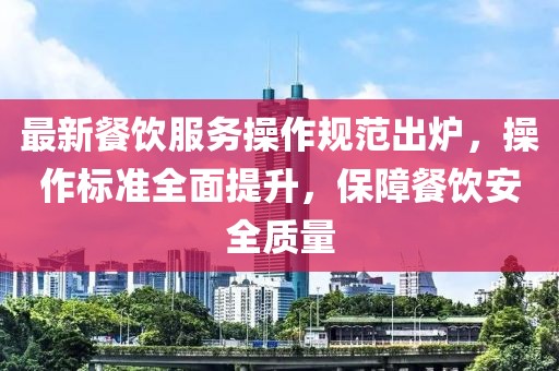 最新餐飲服務(wù)操作規(guī)范出爐，操作標(biāo)準(zhǔn)全面提升，保障餐飲安全質(zhì)量