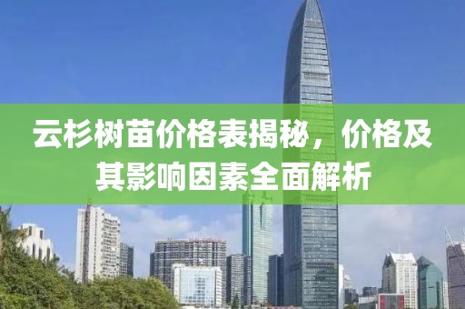 云杉樹苗價(jià)格表揭秘，價(jià)格及其影響因素全面解析