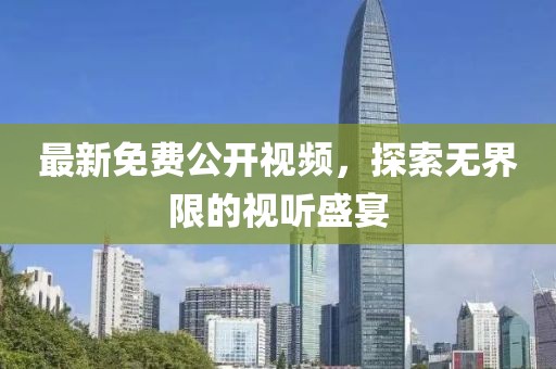 最新免費公開視頻，探索無界限的視聽盛宴