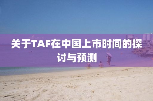 關(guān)于TAF在中國(guó)上市時(shí)間的探討與預(yù)測(cè)