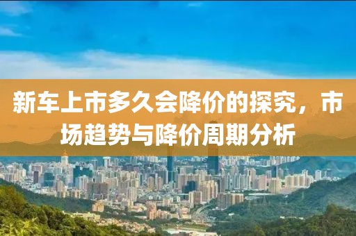 新車上市多久會降價的探究，市場趨勢與降價周期分析