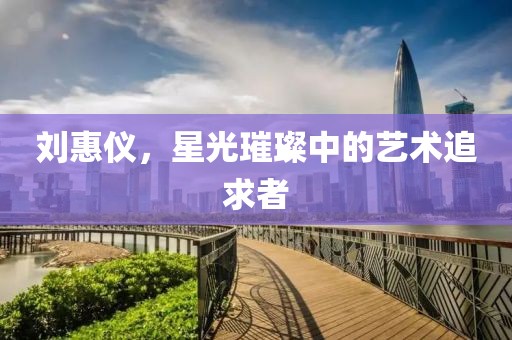 劉惠儀，星光璀璨中的藝術(shù)追求者