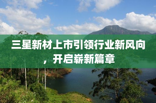 三星新材上市引領行業(yè)新風向，開啟嶄新篇章