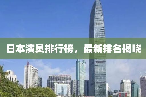 日本演員排行榜，最新排名揭曉