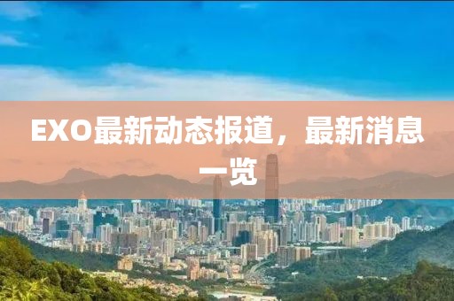 EXO最新動態(tài)報道，最新消息一覽