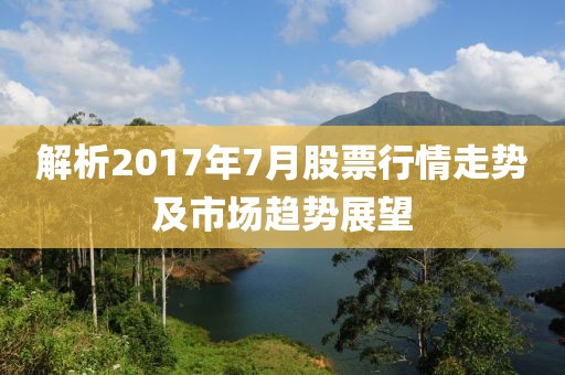 解析2017年7月股票行情走勢(shì)及市場(chǎng)趨勢(shì)展望