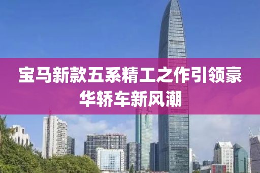 寶馬新款五系精工之作引領豪華轎車新風潮