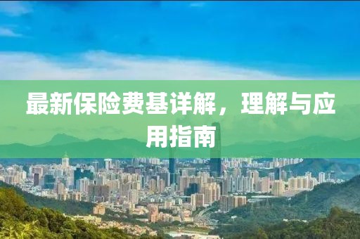 最新保險(xiǎn)費(fèi)基詳解，理解與應(yīng)用指南