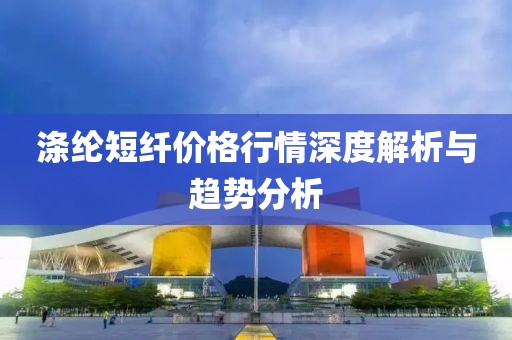 滌綸短纖價(jià)格行情深度解析與趨勢(shì)分析