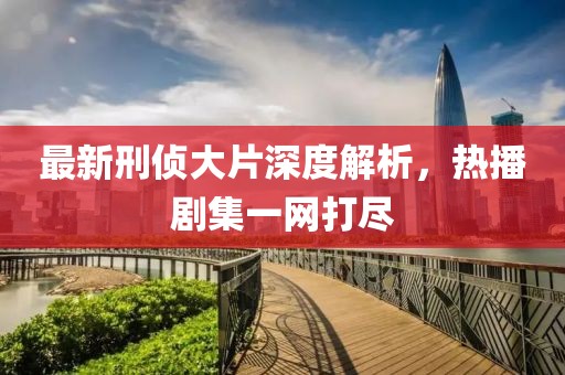 最新刑偵大片深度解析，熱播劇集一網(wǎng)打盡