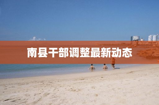 南縣干部調(diào)整最新動(dòng)態(tài)