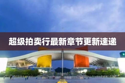 超級拍賣行最新章節(jié)更新速遞