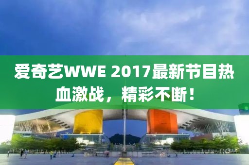愛奇藝WWE 2017最新節(jié)目熱血激戰(zhàn)，精彩不斷！