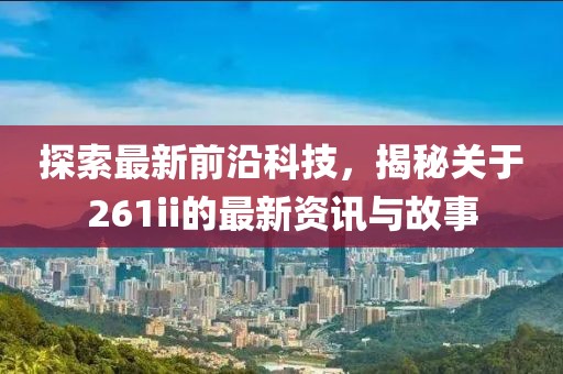 探索最新前沿科技，揭秘關(guān)于261ii的最新資訊與故事