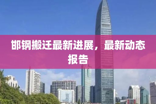 邯鋼搬遷最新進展，最新動態(tài)報告
