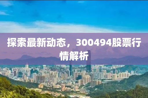 探索最新動態(tài)，300494股票行情解析