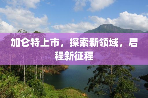 加侖特上市，探索新領域，啟程新征程