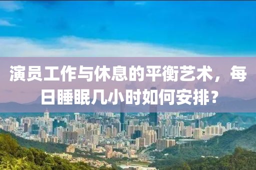 演員工作與休息的平衡藝術(shù)，每日睡眠幾小時(shí)如何安排？